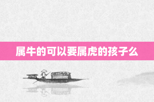 属牛的可以要属虎的孩子么