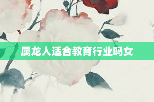 属龙人适合教育行业吗女