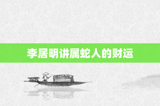李居明讲属蛇人的财运