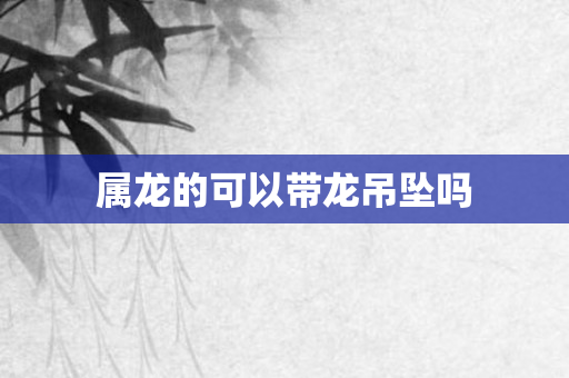 属龙的可以带龙吊坠吗