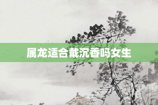 属龙适合戴沉香吗女生