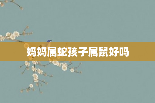 妈妈属蛇孩子属鼠好吗