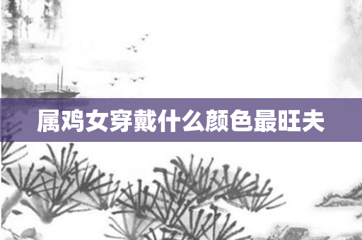 属鸡女穿戴什么颜色最旺夫
