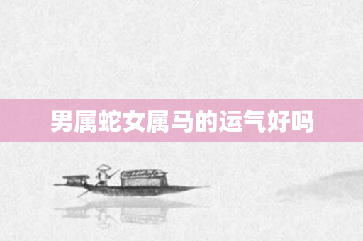 男属蛇女属马的运气好吗