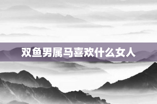 双鱼男属马喜欢什么女人