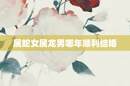 属蛇女属龙男哪年顺利结婚