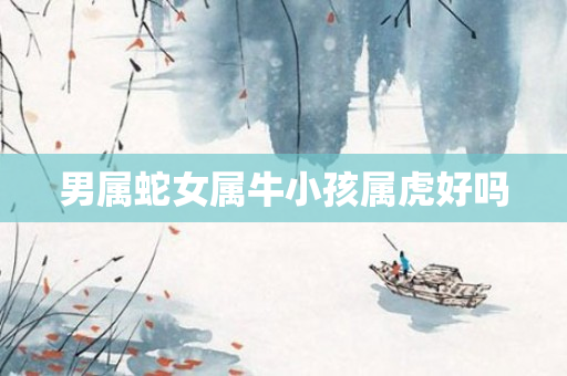 男属蛇女属牛小孩属虎好吗