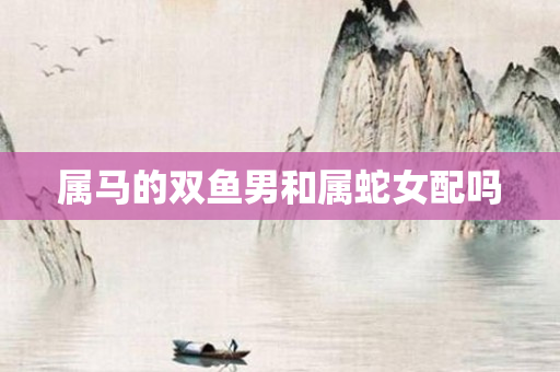 属马的双鱼男和属蛇女配吗