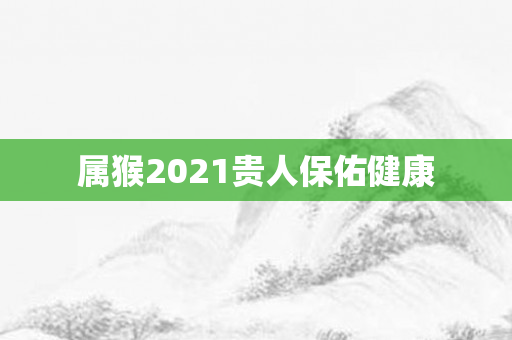 属猴2021贵人保佑健康