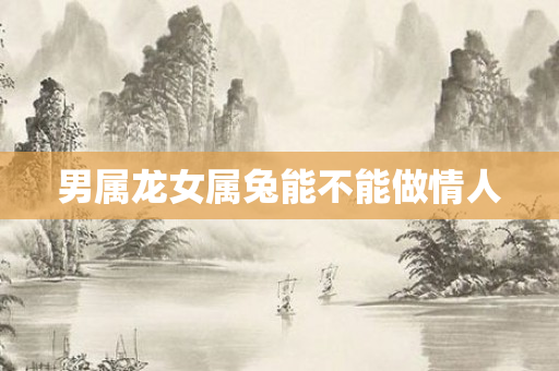 男属龙女属兔能不能做情人