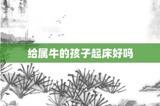 给属牛的孩子起床好吗