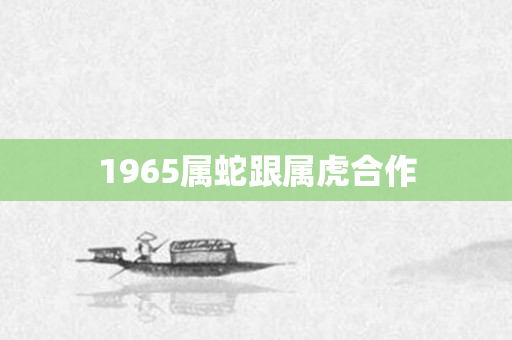 1965属蛇跟属虎合作