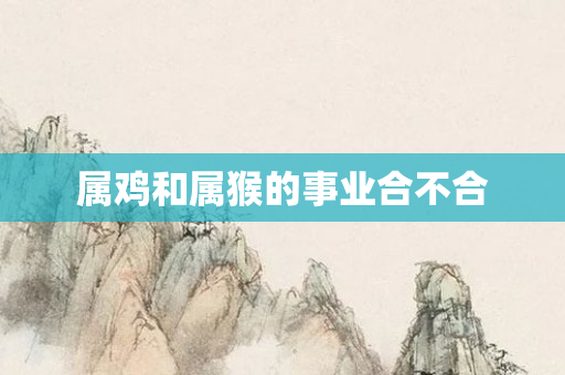 属鸡和属猴的事业合不合