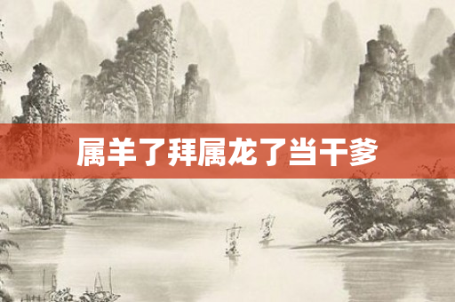 属羊了拜属龙了当干爹