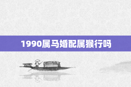 1990属马婚配属猴行吗