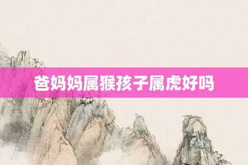爸妈妈属猴孩子属虎好吗