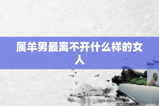 属羊男最离不开什么样的女人