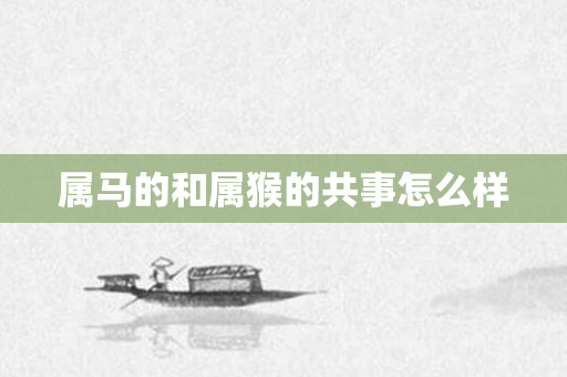 属马的和属猴的共事怎么样