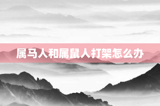 属马人和属鼠人打架怎么办