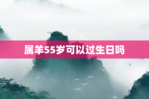 属羊55岁可以过生日吗