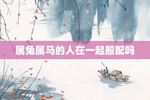 属兔属马的人在一起般配吗