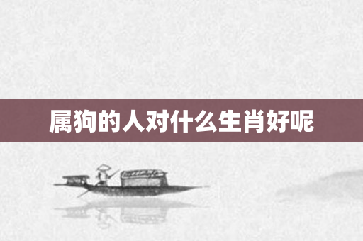属狗的人对什么生肖好呢