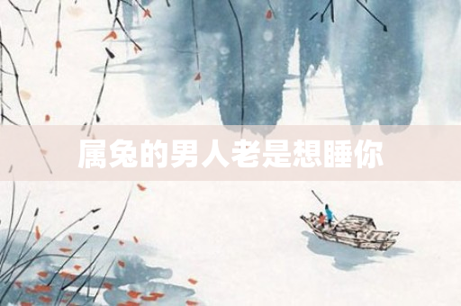属兔的男人老是想睡你