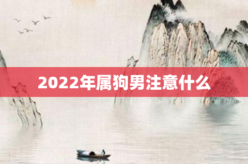 2022年属狗男注意什么
