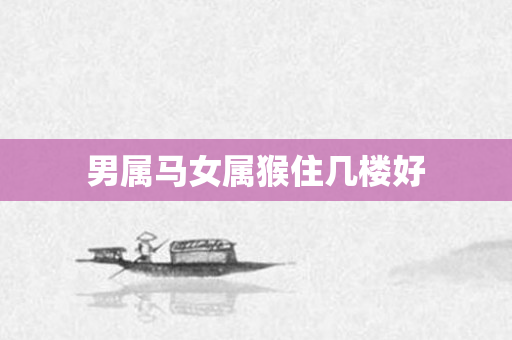 男属马女属猴住几楼好