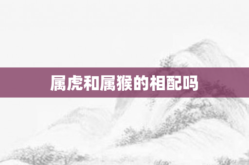 属虎和属猴的相配吗