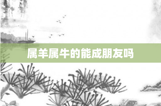 属羊属牛的能成朋友吗
