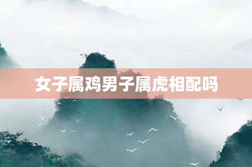 女子属鸡男子属虎相配吗