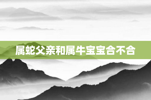 属蛇父亲和属牛宝宝合不合