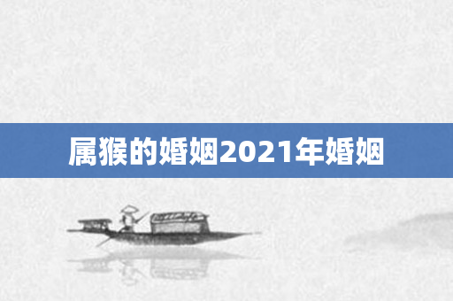 属猴的婚姻2021年婚姻