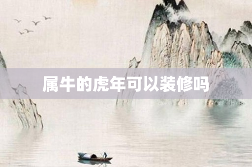 属牛的虎年可以装修吗