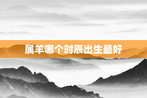 属羊哪个时辰出生更好