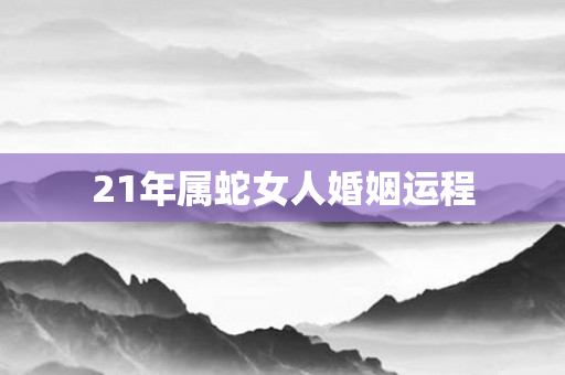 21年属蛇女人婚姻运程