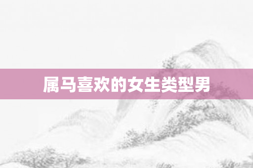 属马喜欢的女生类型男