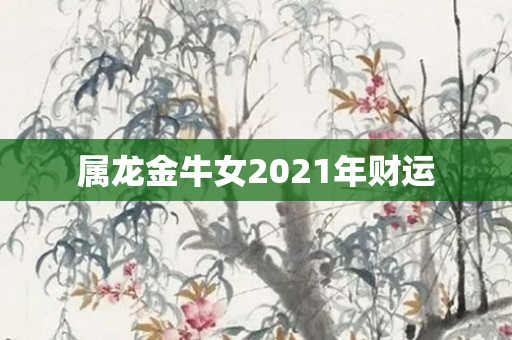 属龙金牛女2021年财运