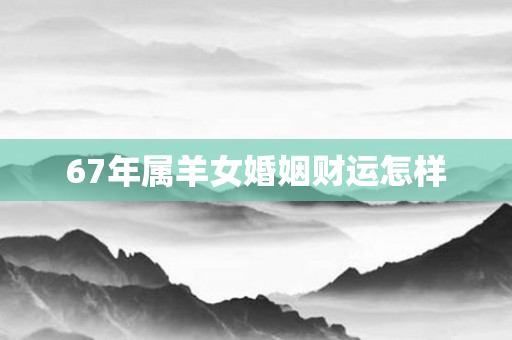 67年属羊女婚姻财运怎样