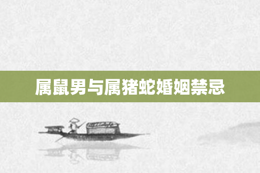 属鼠男与属猪蛇婚姻禁忌