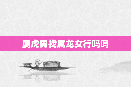 属虎男找属龙女行吗吗
