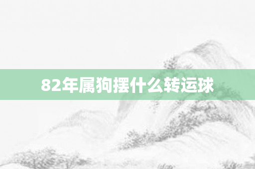 82年属狗摆什么转运球