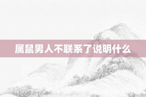 属鼠男人不联系了说明什么
