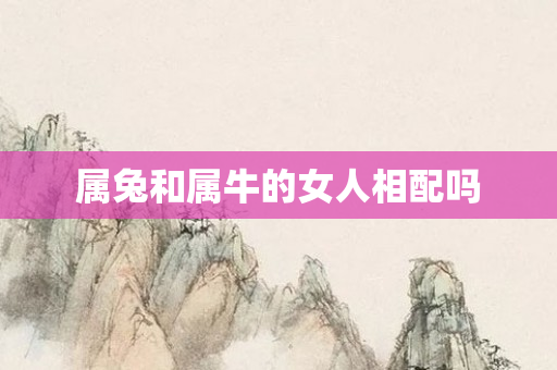 属兔和属牛的女人相配吗