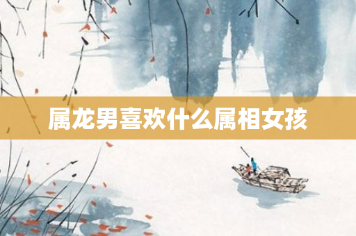 属龙男喜欢什么属相女孩