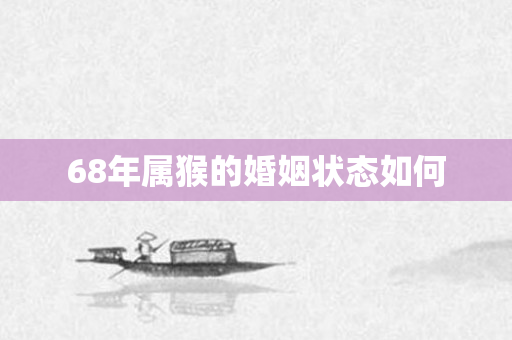 68年属猴的婚姻状态如何