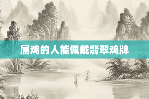 属鸡的人能佩戴翡翠鸡牌