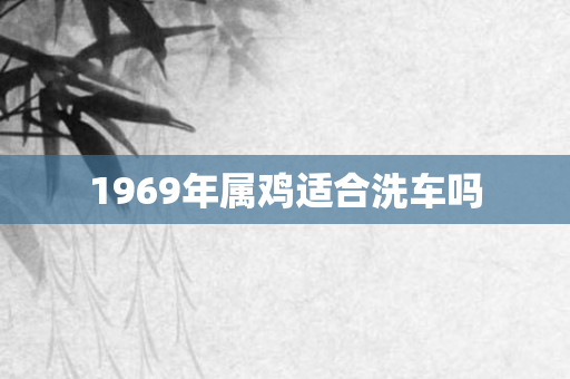 1969年属鸡适合洗车吗