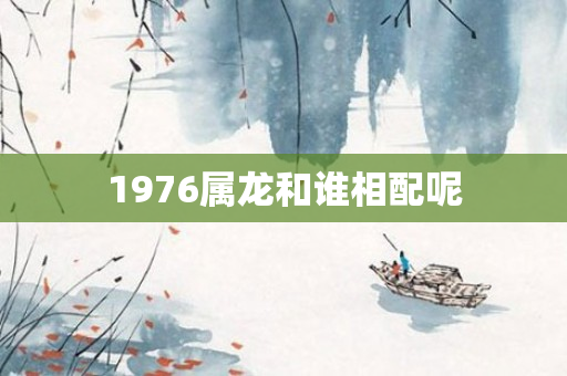 1976属龙和谁相配呢